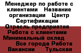 Менеджер по работе с клиентами › Название организации ­ Центр Сертификации › Отрасль предприятия ­ Работа с клиентами › Минимальный оклад ­ 20 000 - Все города Работа » Вакансии   . Тульская обл.